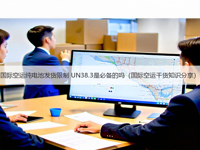 国际空运纯电池发货限制 UN38.3是必备的吗(国际空运干货知识分享)(图2) 国际空运纯电池发货限制 UN38.3是必备的吗(国际空运干货知识分享)(图2)