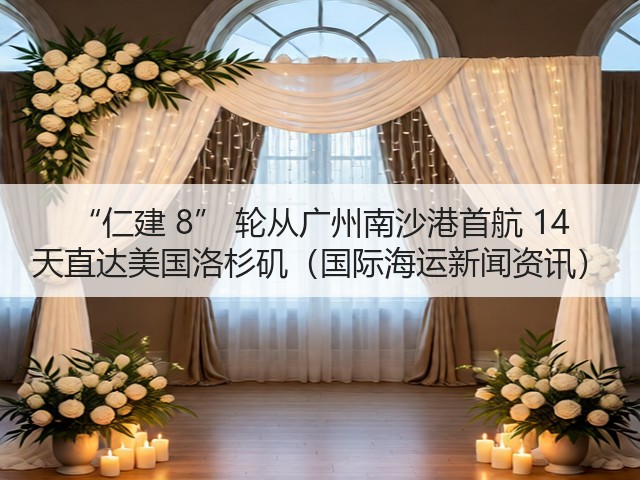 “仁建 8” 轮从广州南沙港首航 14 天直达美国洛杉矶（国际海运新闻资讯）(图1)