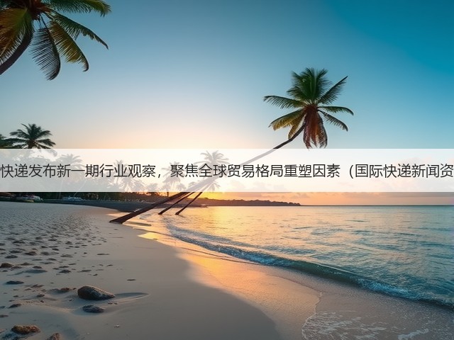 DHL快递发布新一期行业观察,聚焦全球贸易格局重塑因素(国际快递新闻资讯)(图1) DHL快递发布新一期行业观察,聚焦全球贸易格局重塑因素(国际快递新闻资讯)(图1)